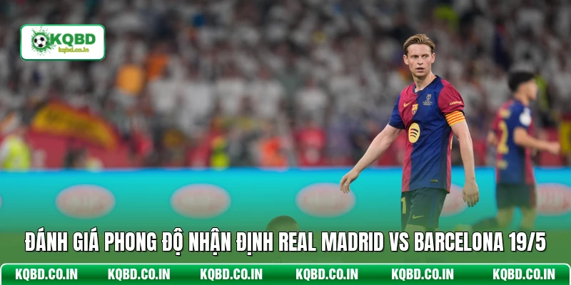 Đánh giá phong độ nhận định Real Madrid vs Barcelona 19/5