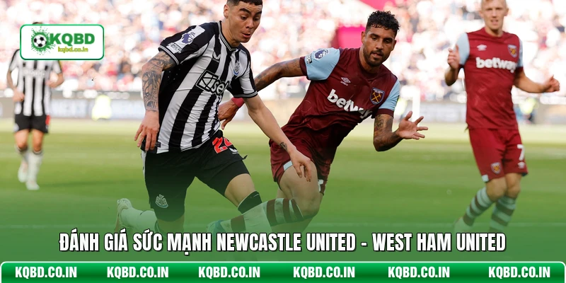 Đánh giá sức mạnh Newcastle United - West Ham United