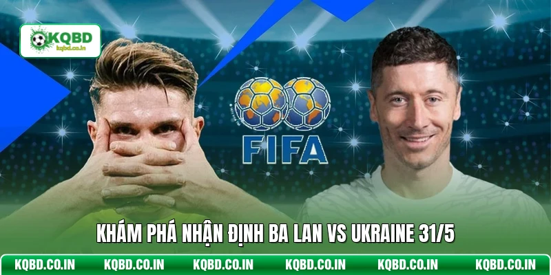 Khám phá nhận định Ba Lan vs Ukraine 31/5
