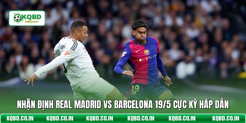 Nhận Định Real Madrid Vs Barcelona 19/5 Cực Kỳ Hấp Dẫn