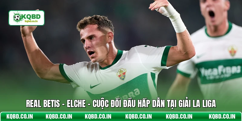Real Betis - Elche - Cuộc Đối Đầu Hấp Dẫn Tại Giải La Liga