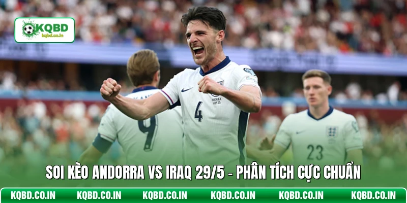 Soi Kèo Andorra Vs Iraq 29/5 - Phân Tích Cực Chuẩn