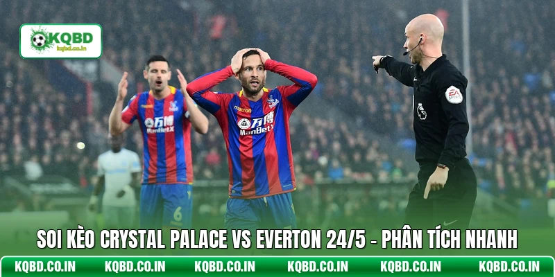 Soi Kèo Crystal Palace Vs Everton 24/5 - Phân Tích Nhanh