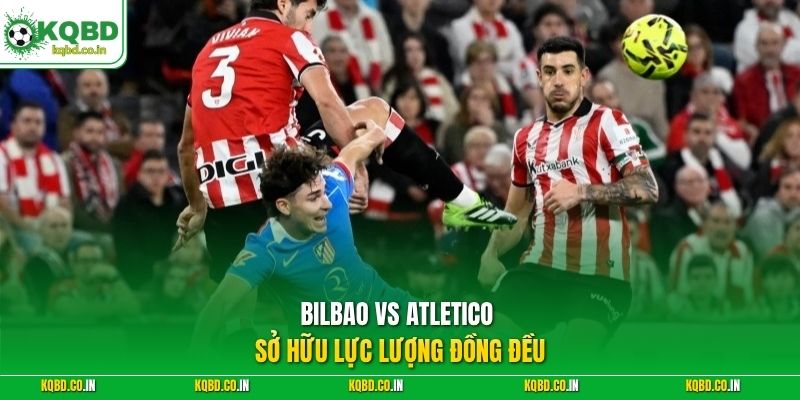 Bilbao vs Atletico sở hữu lực lượng đồng đều