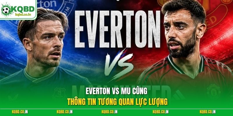 Everton vs MU cùng thông tin tương quan lực lượng